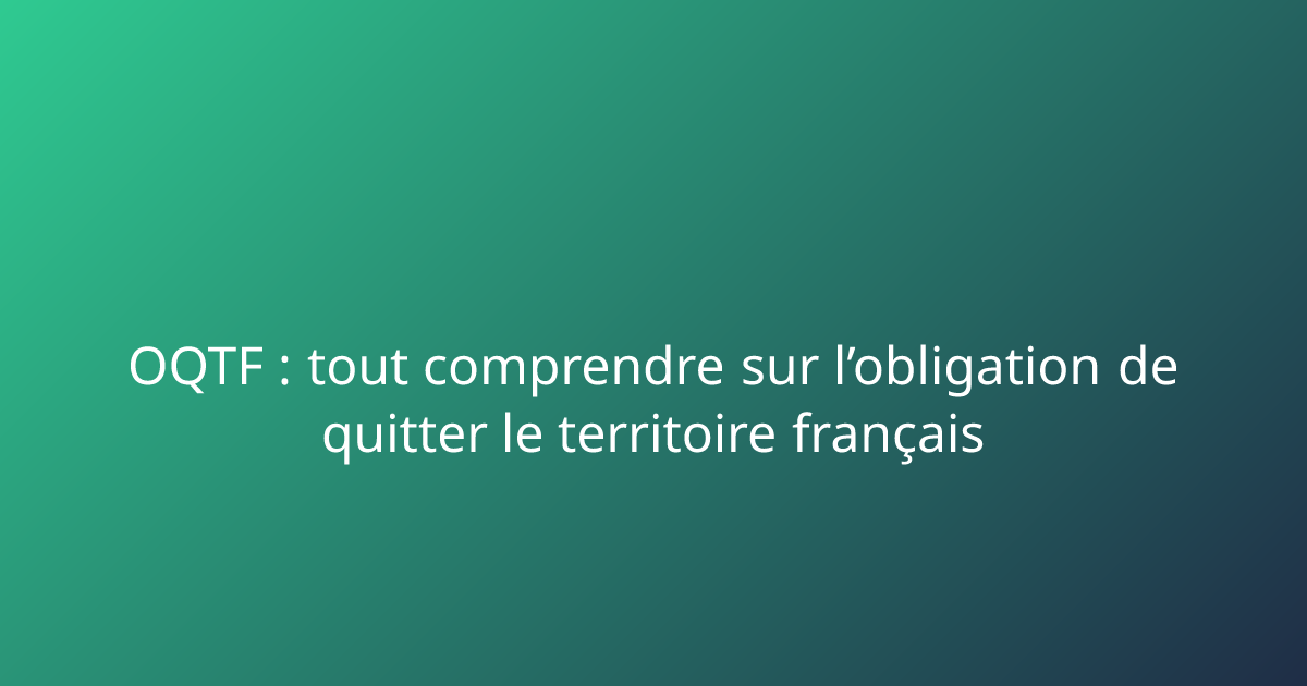 OQTF : tout comprendre sur l’obligation de quitter le territoire ...