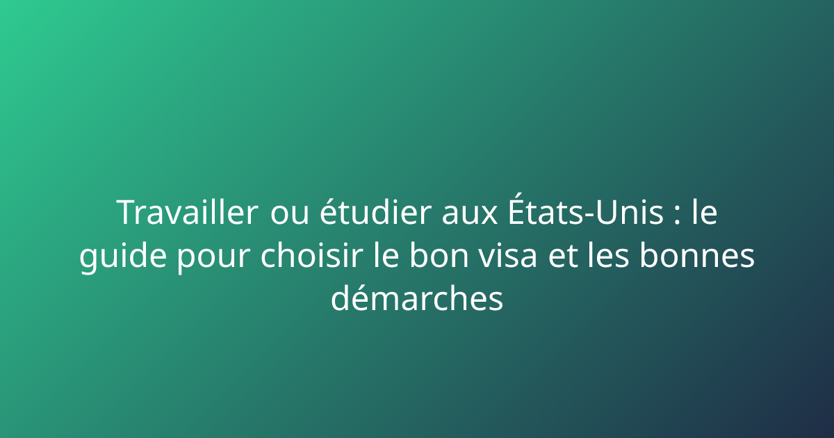 Travailler ou étudier aux États-Unis : le guide pour choisir le bon ...